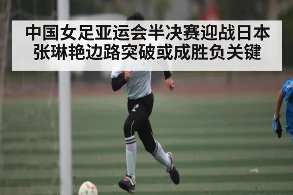 中国女足亚运会半决赛迎战日本 张琳艳边路突破或成胜负关键