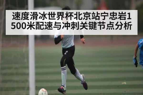 速度滑冰世界杯北京站宁忠岩1500米配速与冲刺关键节点分析